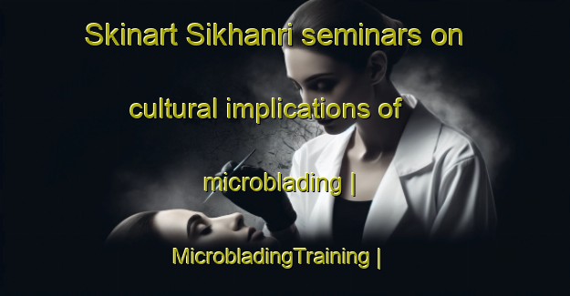 Skinart Sikhanri seminars on cultural implications of microblading | MicrobladingTraining | MicrobladingClasses | SkinartTraining-Pakistan
